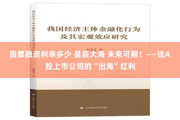 股票融资利率多少 星辰大海 未来可期！——谈A股上市公司的“出海”红利