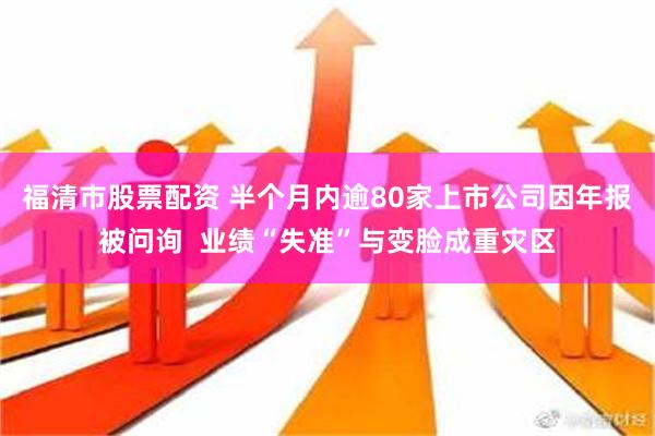 福清市股票配资 半个月内逾80家上市公司因年报被问询  业绩“失准”与变脸成重灾区