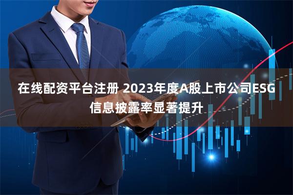 在线配资平台注册 2023年度A股上市公司ESG信息披露率显著提升