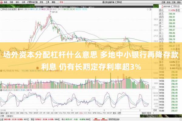 场外资本分配杠杆什么意思 多地中小银行再降存款利息 仍有长期定存利率超3%