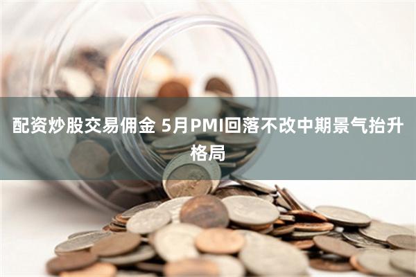 配资炒股交易佣金 5月PMI回落不改中期景气抬升格局