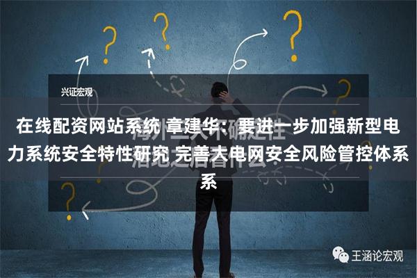 在线配资网站系统 章建华：要进一步加强新型电力系统安全特性研究 完善大电网安全风险管控体系