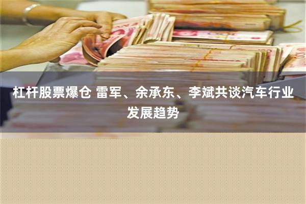 杠杆股票爆仓 雷军、余承东、李斌共谈汽车行业发展趋势