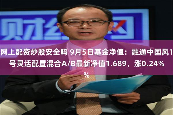 网上配资炒股安全吗 9月5日基金净值：融通中国风1号灵活配置混合A/B最新净值1.689，涨0.24%