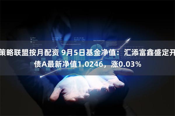 策略联盟按月配资 9月5日基金净值：汇添富鑫盛定开债A最新净值1.0246，涨0.03%