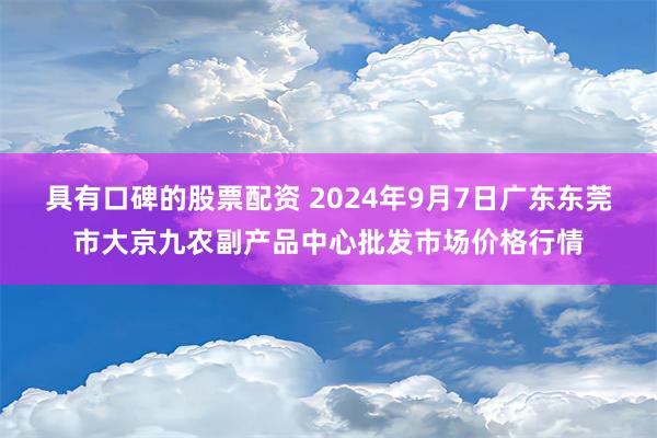 具有口碑的股票配资 2024年9月7日广东东莞市大京九农副产品中心批发市场价格行情