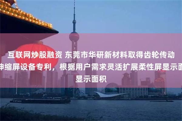 互联网炒股融资 东莞市华研新材料取得齿轮传动式伸缩屏设备专利，根据用户需求灵活扩展柔性屏显示面积