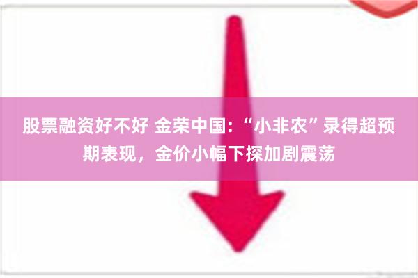 股票融资好不好 金荣中国: “小非农”录得超预期表现，金价小幅下探加剧震荡