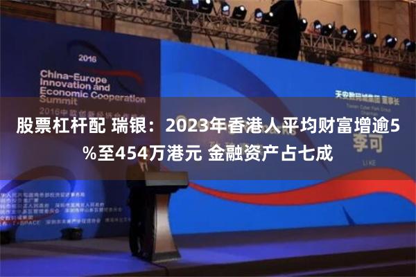 股票杠杆配 瑞银：2023年香港人平均财富增逾5%至454万港元 金融资产占七成