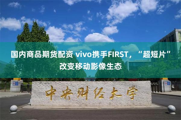 国内商品期货配资 vivo携手FIRST，“超短片”改变移动影像生态