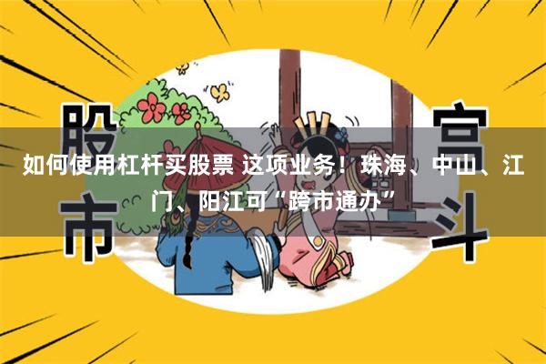 如何使用杠杆买股票 这项业务！珠海、中山、江门、阳江可“跨市通办”