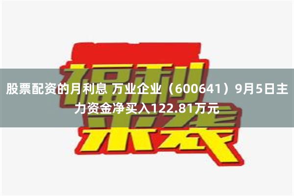 股票配资的月利息 万业企业（600641）9月5日主力资金净买入122.81万元