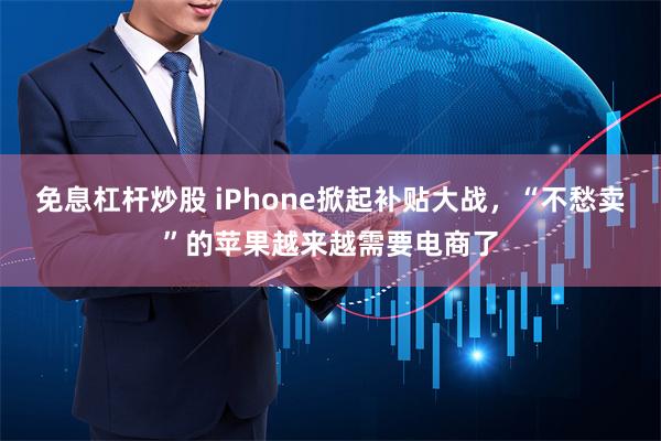 免息杠杆炒股 iPhone掀起补贴大战，“不愁卖”的苹果越来越需要电商了