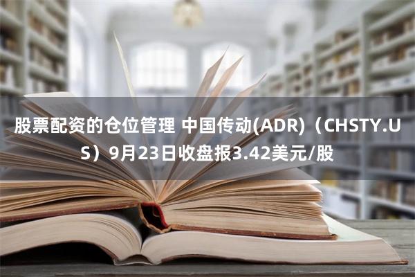 股票配资的仓位管理 中国传动(ADR)（CHSTY.US）9月23日收盘报3.42美元/股