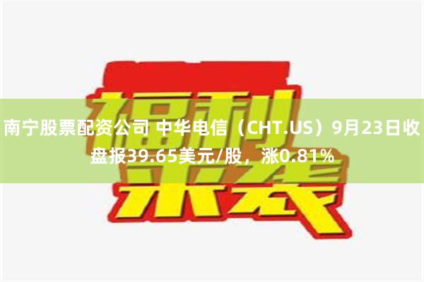 南宁股票配资公司 中华电信（CHT.US）9月23日收盘报39.65美元/股，涨0.81%