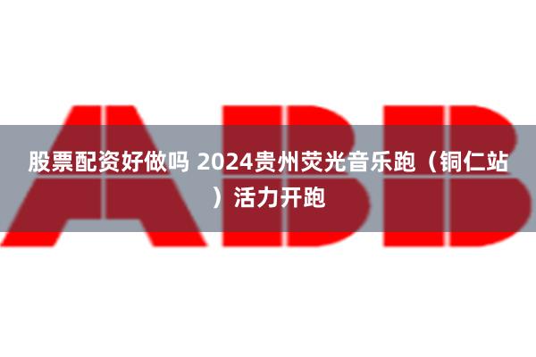 股票配资好做吗 2024贵州荧光音乐跑（铜仁站）活力开跑