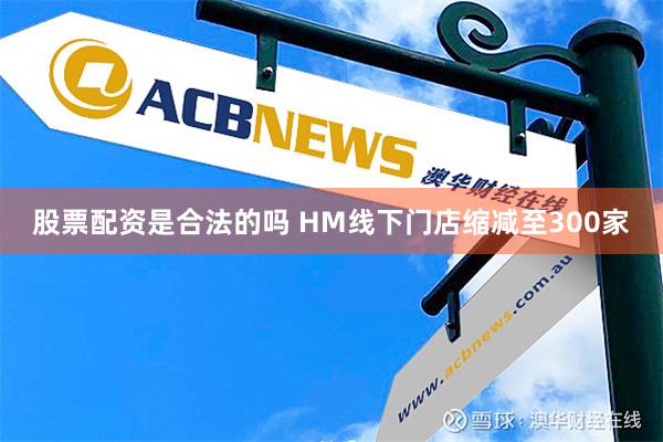 股票配资是合法的吗 HM线下门店缩减至300家