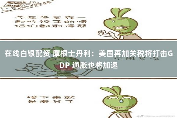 在线白银配资 摩根士丹利：美国再加关税将打击GDP 通胀也将加速