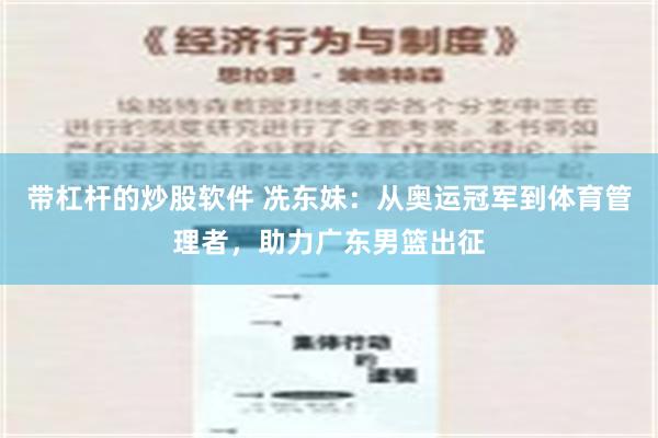 带杠杆的炒股软件 冼东妹：从奥运冠军到体育管理者，助力广东男篮出征