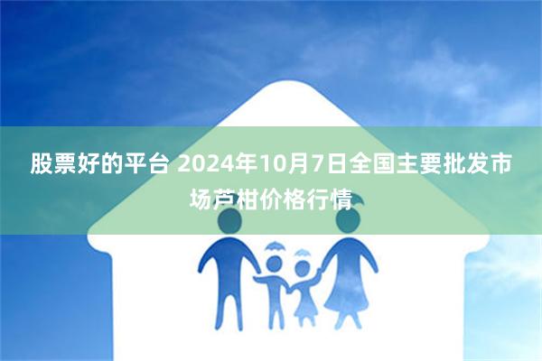 股票好的平台 2024年10月7日全国主要批发市场芦柑价格行情