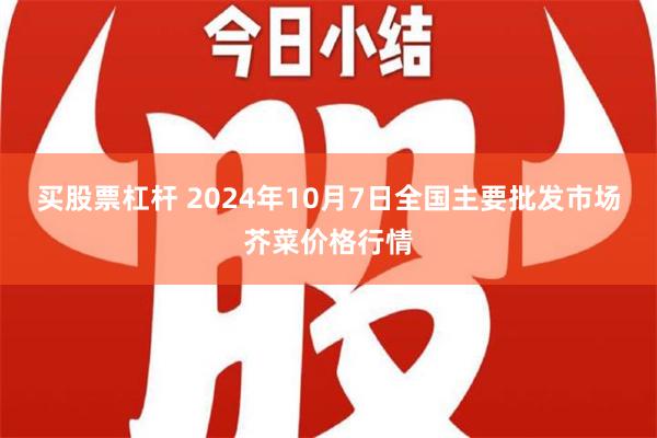 买股票杠杆 2024年10月7日全国主要批发市场芥菜价格行情