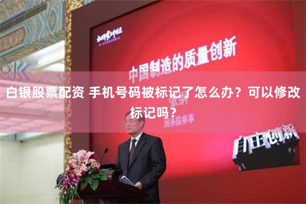 白银股票配资 手机号码被标记了怎么办？可以修改标记吗？