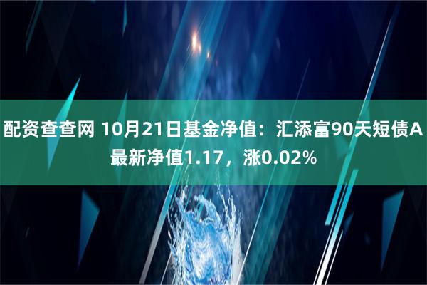 配资查查网 10月21日基金净值：汇添富90天短债A最新净值1.17，涨0.02%