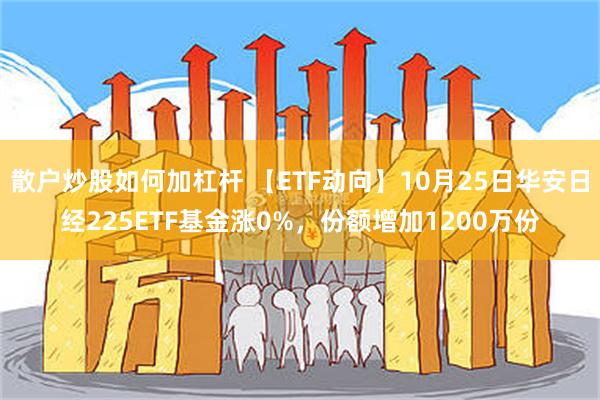 散户炒股如何加杠杆 【ETF动向】10月25日华安日经225ETF基金涨0%，份额增加1200万份