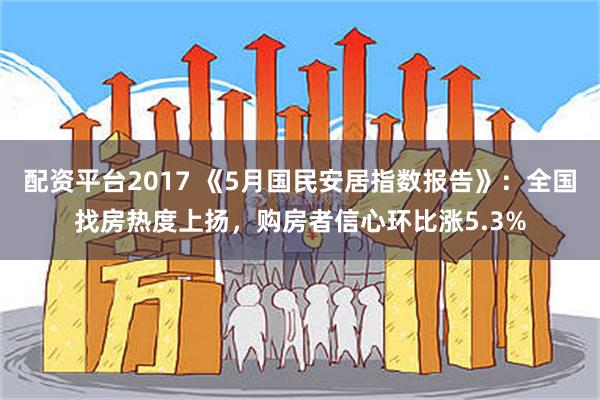 配资平台2017 《5月国民安居指数报告》：全国找房热度上扬，购房者信心环比涨5.3%