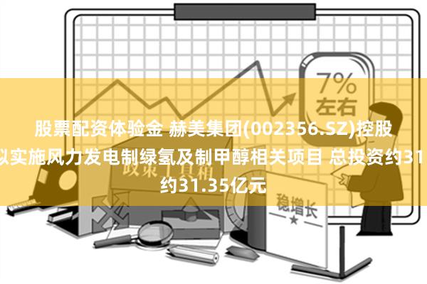 股票配资体验金 赫美集团(002356.SZ)控股子公司拟实施风力发电制绿氢及制甲醇相关项目 总投资约31.35亿元