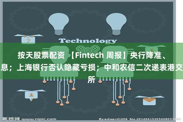 按天股票配资 【Fintech 周报】央行降准、降息；上海银行否认隐藏亏损；中和农信二次递表港交所