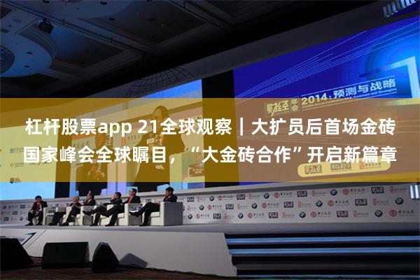 杠杆股票app 21全球观察｜大扩员后首场金砖国家峰会全球瞩目，“大金砖合作”开启新篇章