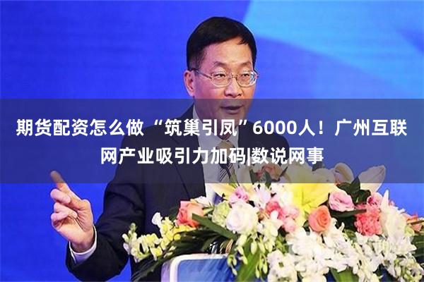 期货配资怎么做 “筑巢引凤”6000人！广州互联网产业吸引力加码|数说网事