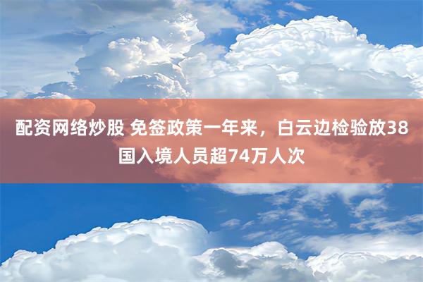 配资网络炒股 免签政策一年来，白云边检验放38国入境人员超74万人次