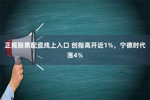 正规股票配资线上入口 创指高开近1%，宁德时代涨4%