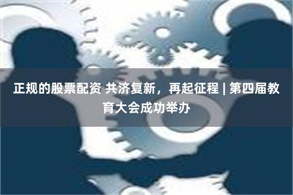 正规的股票配资 共济复新，再起征程 | 第四届教育大会成功举办