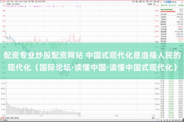 配资专业炒股配资网站 中国式现代化是造福人民的现代化（国际论坛·读懂中国·读懂中国式现代化）