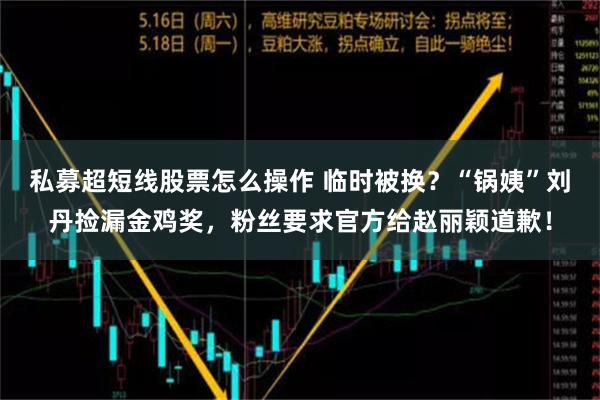 私募超短线股票怎么操作 临时被换？“锅姨”刘丹捡漏金鸡奖，粉丝要求官方给赵丽颖道歉！