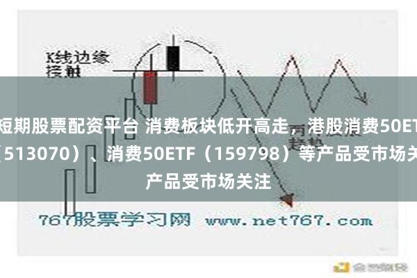 短期股票配资平台 消费板块低开高走，港股消费50ETF（513070）、消费50ETF（159798）等产品受市场关注