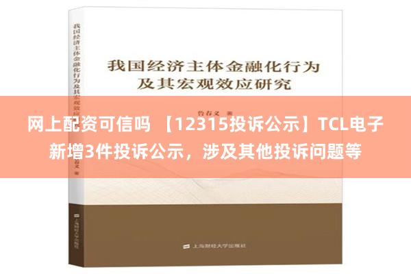 网上配资可信吗 【12315投诉公示】TCL电子新增3件投诉公示，涉及其他投诉问题等