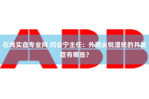 在线实盘专业网 闫会宁主任：外阴尖锐湿疣的并发症有哪些？