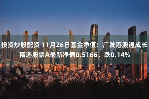 投资炒股配资 11月26日基金净值：广发港股通成长精选股票A最新净值0.5166，跌0.14%