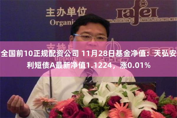 全国前10正规配资公司 11月28日基金净值：天弘安利短债A最新净值1.1224，涨0.01%