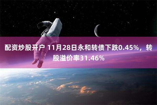 配资炒股开户 11月28日永和转债下跌0.45%，转股溢价率31.46%