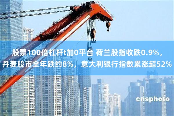 股票100倍杠杆t加0平台 荷兰股指收跌0.9%，丹麦股市全年跌约8%，意大利银行指数累涨超52%