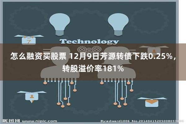 怎么融资买股票 12月9日芳源转债下跌0.25%，转股溢价率181%