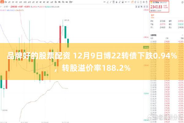 品牌好的股票配资 12月9日博22转债下跌0.94%，转股溢价率188.2%