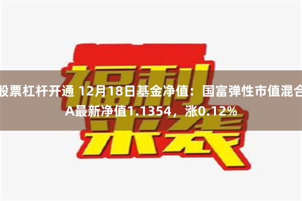 股票杠杆开通 12月18日基金净值：国富弹性市值混合A最新净值1.1354，涨0.12%