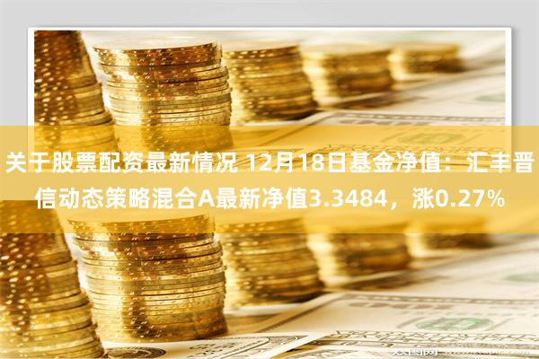 关于股票配资最新情况 12月18日基金净值：汇丰晋信动态策略混合A最新净值3.3484，涨0.27%