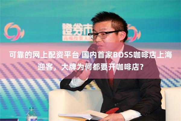 可靠的网上配资平台 国内首家BOSS咖啡店上海迎客，大牌为何都要开咖啡店？